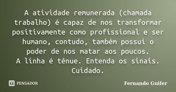 A atividade remunerada (chamada trabalho) é capaz de nos transformar positivamente como profissional e ser humano, contudo, também possui o poder de nos matar a... Frase de Fernando Guifer.