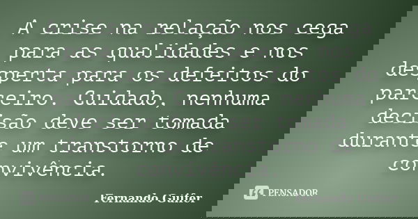 A crise na relação nos cega para as qualidades e nos desperta para os defeitos do parceiro. Cuidado, nenhuma decisão deve ser tomada durante um transtorno de co... Frase de Fernando Guifer.