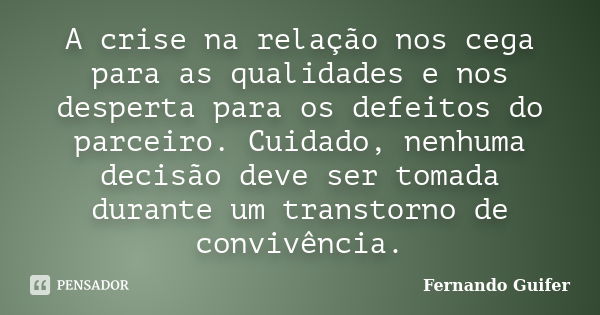 A crise na relação nos cega para as qualidades e nos desperta para os defeitos do parceiro. Cuidado, nenhuma decisão deve ser tomada durante um transtorno de co... Frase de Fernando Guifer.