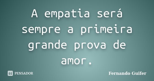 A empatia será sempre a primeira grande prova de amor.... Frase de Fernando Guifer.