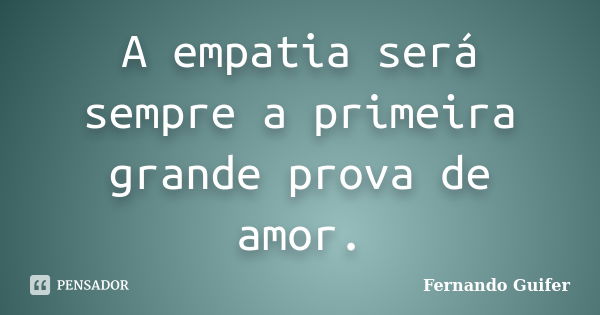 A empatia será sempre a primeira grande prova de amor.... Frase de Fernando Guifer.