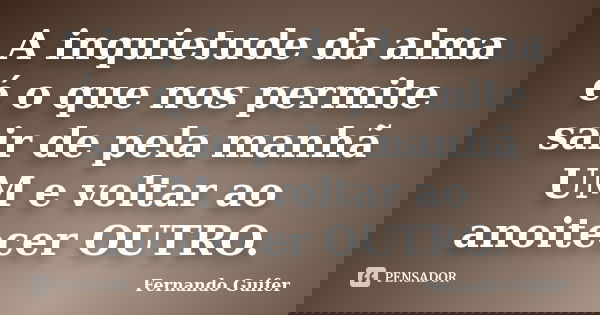 A inquietude da alma é o que nos permite sair de pela manhã UM e voltar ao anoitecer OUTRO.... Frase de Fernando Guifer.
