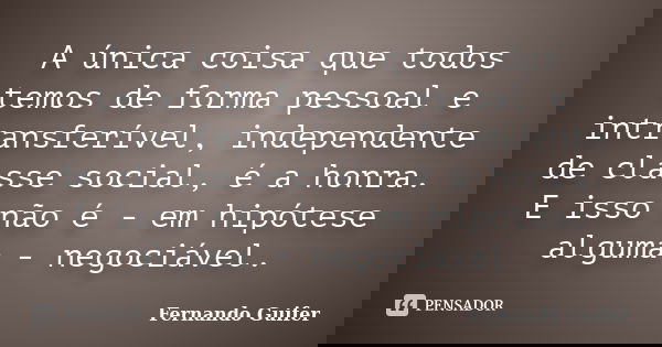 A única coisa que todos temos de forma pessoal e intransferível, independente de classe social, é a honra. E isso não é - em hipótese alguma - negociável.... Frase de Fernando Guifer.