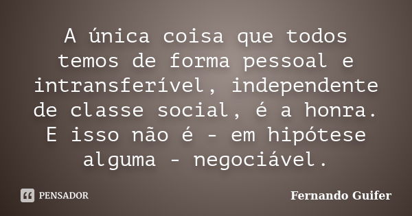 A única coisa que todos temos de forma pessoal e intransferível, independente de classe social, é a honra. E isso não é - em hipótese alguma - negociável.... Frase de Fernando Guifer.