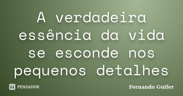 A verdadeira essência da vida se esconde nos pequenos detalhes... Frase de Fernando Guifer.