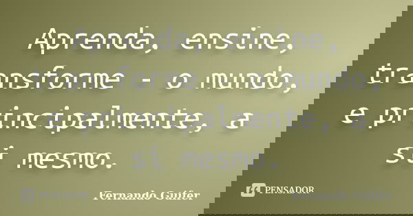 Aprenda, ensine, transforme - o mundo, e principalmente, a si mesmo.... Frase de Fernando Guifer.