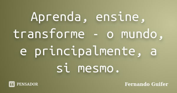 Aprenda, ensine, transforme - o mundo, e principalmente, a si mesmo.... Frase de Fernando Guifer.