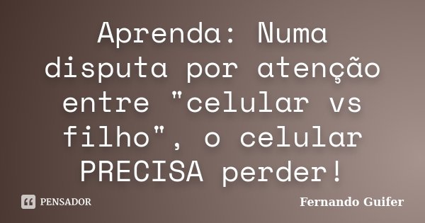 Aprenda: Numa disputa por atenção entre "celular vs filho", o celular PRECISA perder!... Frase de Fernando Guifer.