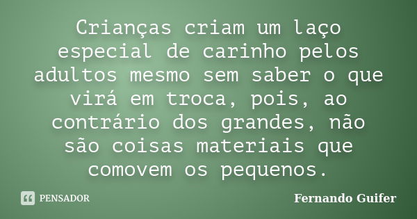 Crianças criam um laço especial de carinho pelos adultos mesmo sem saber o que virá em troca, pois, ao contrário dos grandes, não são coisas materiais que comov... Frase de Fernando Guifer.