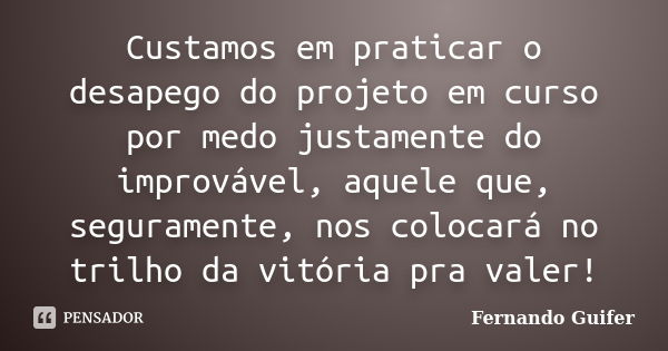 Custamos em praticar o desapego do projeto em curso por medo justamente do improvável, aquele que, seguramente, nos colocará no trilho da vitória pra valer!... Frase de Fernando Guifer.