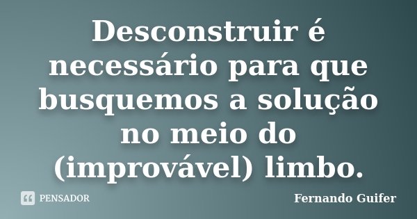 Desconstruir é necessário para que busquemos a solução no meio do (improvável) limbo.... Frase de Fernando Guifer.