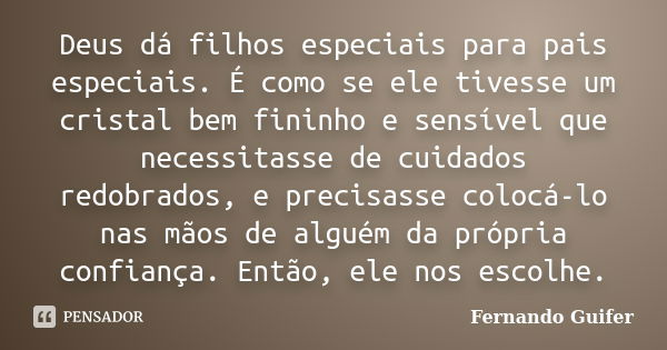 Deus dá filhos especiais para pais especiais. É como se ele tivesse um cristal bem fininho e sensível que necessitasse de cuidados redobrados, e precisasse colo... Frase de Fernando Guifer.