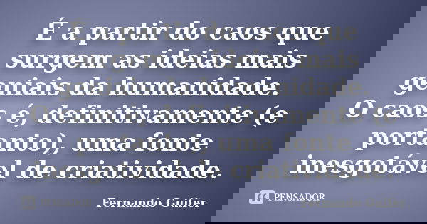 É a partir do caos que surgem as ideias mais geniais da humanidade. O caos é, definitivamente (e portanto), uma fonte inesgotável de criatividade.... Frase de Fernando Guifer.