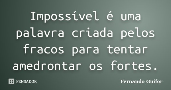 Impossível é uma palavra criada pelos fracos para tentar amedrontar os fortes.... Frase de Fernando Guifer.
