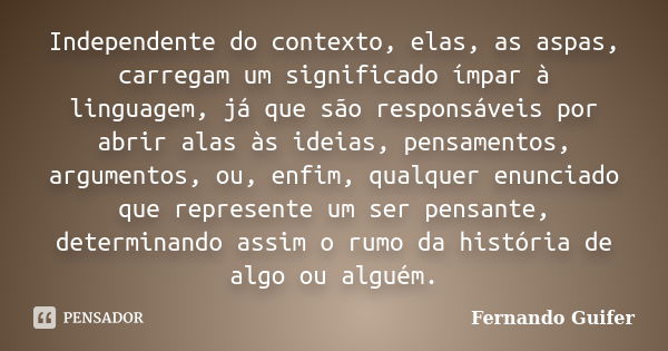 Independente do contexto, elas, as aspas, carregam um significado ímpar à linguagem, já que são responsáveis por abrir alas às ideias, pensamentos, argumentos, ... Frase de Fernando Guifer.