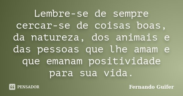 Lembre-se de sempre cercar-se de coisas boas, da natureza, dos animais e das pessoas que lhe amam e que emanam positividade para sua vida.... Frase de Fernando Guifer.