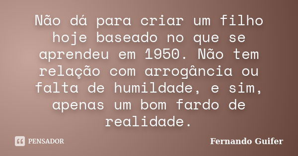 Não dá para criar um filho hoje baseado no que se aprendeu em 1950. Não tem relação com arrogância ou falta de humildade, e sim, apenas um bom fardo de realidad... Frase de Fernando Guifer.