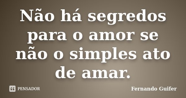 Não há segredos para o amor se não o simples ato de amar.... Frase de Fernando Guifer.