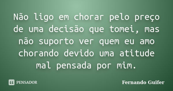 Não ligo em chorar pelo preço de uma decisão que tomei, mas não suporto ver quem eu amo chorando devido uma atitude mal pensada por mim.... Frase de Fernando Guifer.