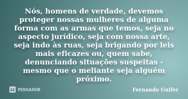 Nós, homens de verdade, devemos proteger nossas mulheres de alguma forma com as armas que temos, seja no aspecto jurídico, seja com nossa arte, seja indo às rua... Frase de Fernando Guifer.