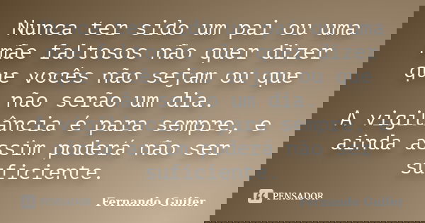 Nunca ter sido um pai ou uma mãe faltosos não quer dizer que vocês não sejam ou que não serão um dia. A vigilância é para sempre, e ainda assim poderá não ser s... Frase de Fernando Guifer.