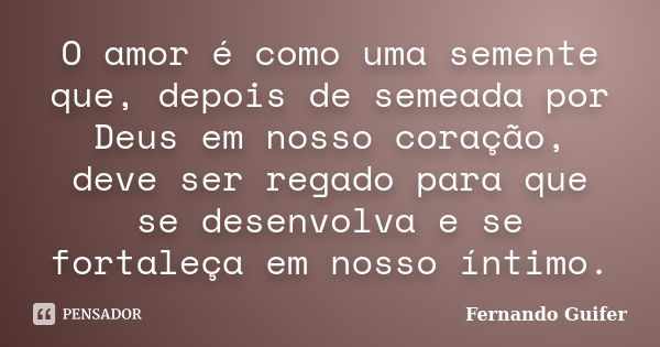 O amor é como uma semente que, depois de semeada por Deus em nosso coração, deve ser regado para que se desenvolva e se fortaleça em nosso íntimo.... Frase de Fernando Guifer.