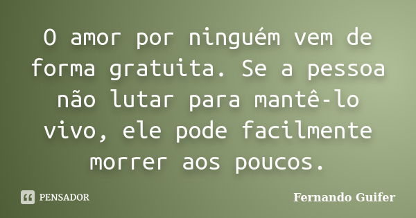 O amor por ninguém vem de forma gratuita. Se a pessoa não lutar para mantê-lo vivo, ele pode facilmente morrer aos poucos.... Frase de Fernando Guifer.