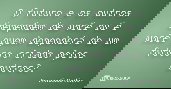 O futuro e os outros dependem de você ou é você quem dependerá de um futuro criado pelos outros?... Frase de Fernando Guifer.