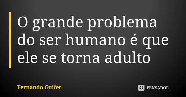 O grande problema do ser humano é que ele se torna adulto... Frase de Fernando Guifer.