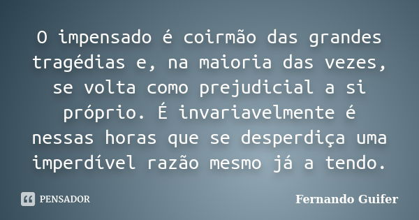 O impensado é coirmão das grandes tragédias e, na maioria das vezes, se volta como prejudicial a si próprio. É invariavelmente é nessas horas que se desperdiça ... Frase de Fernando Guifer.