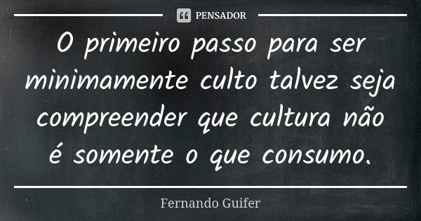 O primeiro passo para ser minimamente culto talvez seja compreender que cultura não é somente o que consumo.... Frase de Fernando Guifer.
