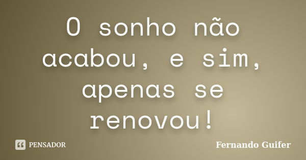 O sonho não acabou, e sim, apenas se renovou!... Frase de Fernando Guifer.