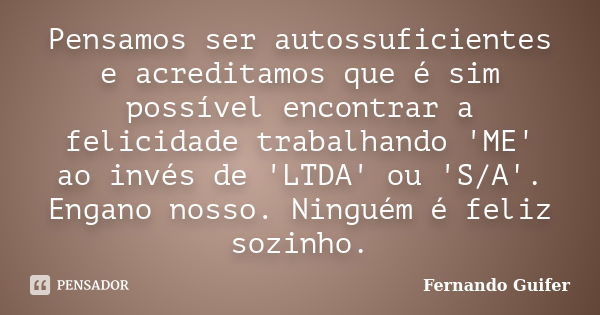 Pensamos ser autossuficientes e acreditamos que é sim possível encontrar a felicidade trabalhando 'ME' ao invés de 'LTDA' ou 'S/A'. Engano nosso. Ninguém é feli... Frase de Fernando Guifer.