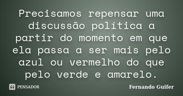 Precisamos repensar uma discussão política a partir do momento em que ela passa a ser mais pelo azul ou vermelho do que pelo verde e amarelo.... Frase de Fernando Guifer.