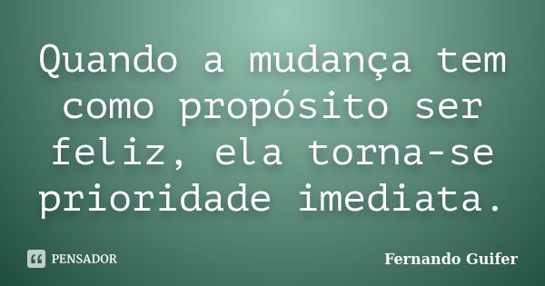 Quando a mudança tem como propósito ser feliz, ela torna-se prioridade imediata.... Frase de Fernando Guifer.