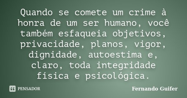 Quando se comete um crime à honra de um ser humano, você também esfaqueia objetivos, privacidade, planos, vigor, dignidade, autoestima e, claro, toda integridad... Frase de Fernando Guifer.