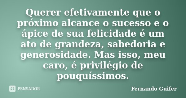 Querer efetivamente que o próximo alcance o sucesso e o ápice de sua felicidade é um ato de grandeza, sabedoria e generosidade. Mas isso, meu caro, é privilégio... Frase de Fernando Guifer.
