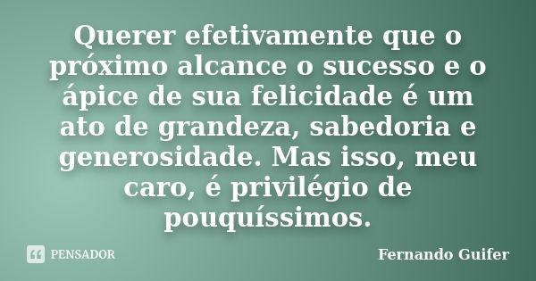 Querer efetivamente que o próximo alcance o sucesso e o ápice de sua felicidade é um ato de grandeza, sabedoria e generosidade. Mas isso, meu caro, é privilégio... Frase de Fernando Guifer.