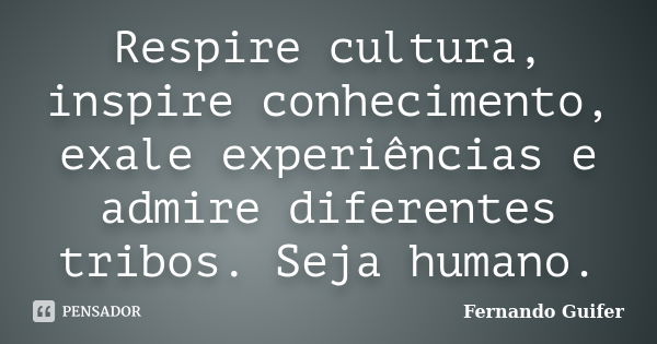 Respire cultura, inspire conhecimento, exale experiências e admire diferentes tribos. Seja humano.... Frase de Fernando Guifer.