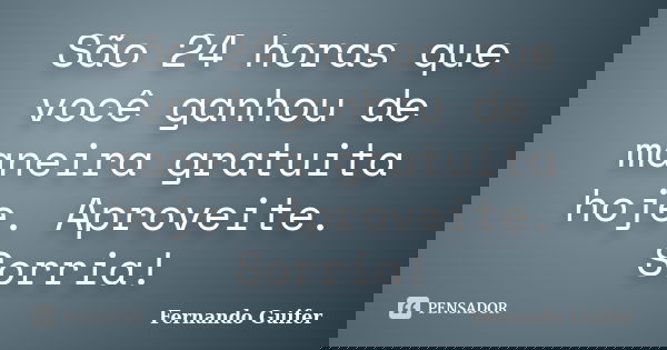 São 24 horas que você ganhou de maneira gratuita hoje. Aproveite. Sorria!... Frase de Fernando Guifer.
