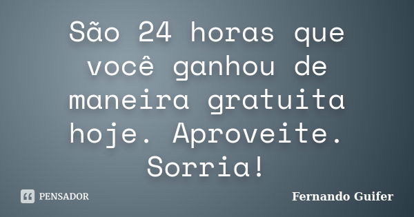 São 24 horas que você ganhou de maneira gratuita hoje. Aproveite. Sorria!... Frase de Fernando Guifer.