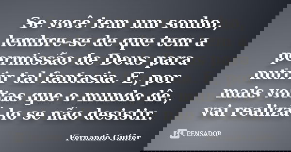 Se você tem um sonho, lembre-se de que tem a permissão de Deus para nutrir tal fantasia. E, por mais voltas que o mundo dê, vai realizá-lo se não desistir.... Frase de Fernando Guifer.