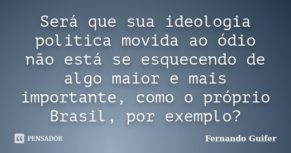 Será que sua ideologia politica movida ao ódio não está se esquecendo de algo maior e mais importante, como o próprio Brasil, por exemplo?... Frase de Fernando Guifer.