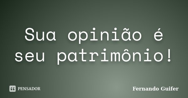 Sua opinião é seu patrimônio!... Frase de Fernando Guifer.