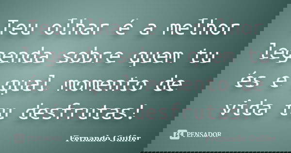 Teu olhar é a melhor legenda sobre quem tu és e qual momento de vida tu desfrutas!... Frase de Fernando Guifer.