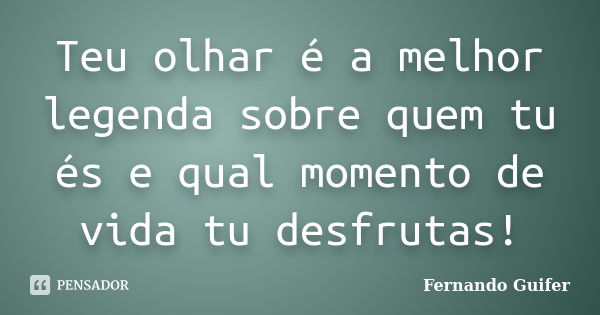 Teu olhar é a melhor legenda sobre quem tu és e qual momento de vida tu desfrutas!... Frase de Fernando Guifer.