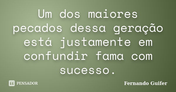 Um dos maiores pecados dessa geração está justamente em confundir fama com sucesso.... Frase de Fernando Guifer.