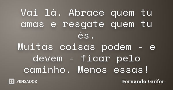 Vai lá. Abrace quem tu amas e resgate quem tu és. Muitas coisas podem - e devem - ficar pelo caminho. Menos essas!... Frase de Fernando Guifer.