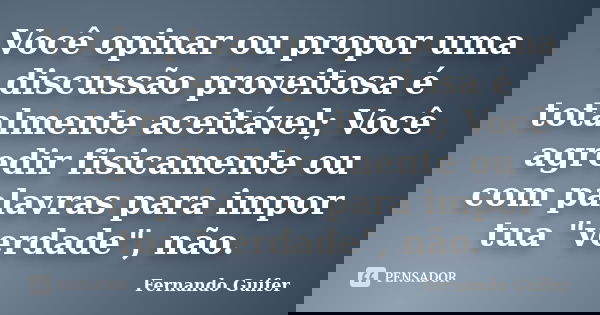 Você opinar ou propor uma discussão proveitosa é totalmente aceitável; Você agredir fisicamente ou com palavras para impor tua "verdade", não.... Frase de Fernando Guifer.