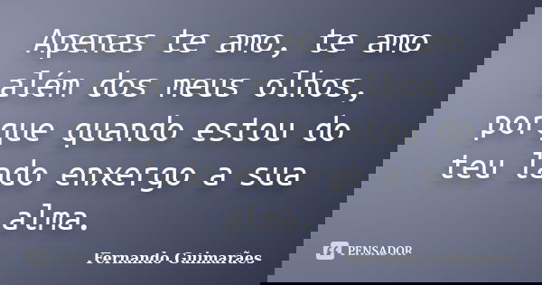 Apenas te amo, te amo além dos meus olhos, porque quando estou do teu lado enxergo a sua alma.... Frase de Fernando Guimarães.